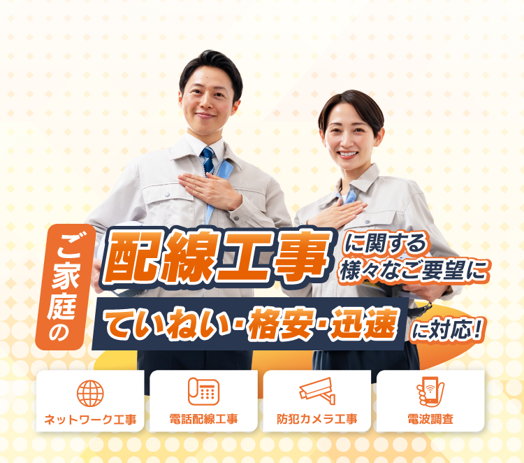 ご家庭の配線工事に関する様々なご要望にていねい・格安・迅速に対応！ ネットワーク工事 電話線工事 防犯カメラ工事 電波調査　一部地域限定 現地調査比無料